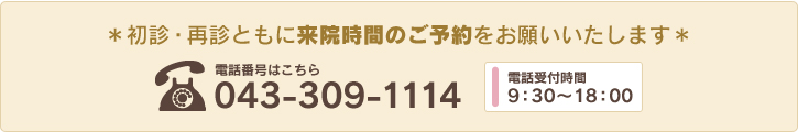 ＊初診・再診ともに来院時間のご予約をお願いいたします＊TEL：043-309-1114　電話受付時間9：30～18：00