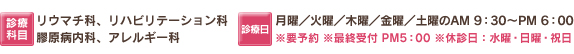 ■診療科目：リウマチ科 リハビリテーション科　■診療日：月曜／火曜／木曜／金曜／土曜のAM 9：30～PM 6：00　※最終受付 PM5：30　※休診日：水曜・日曜・祝日